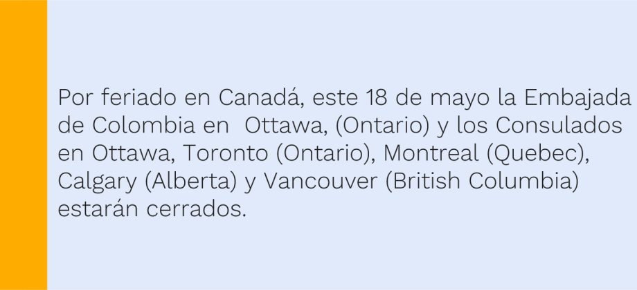 Por feriado en Canadá, este 18 de mayo la Embajada de Colombia en  Ottawa, (Ontario) y los Consulados en Ottawa, Toronto (Ontario), Montreal (Quebec), Calgary (Alberta) y Vancouver (British Columbia) estarán cerrados.